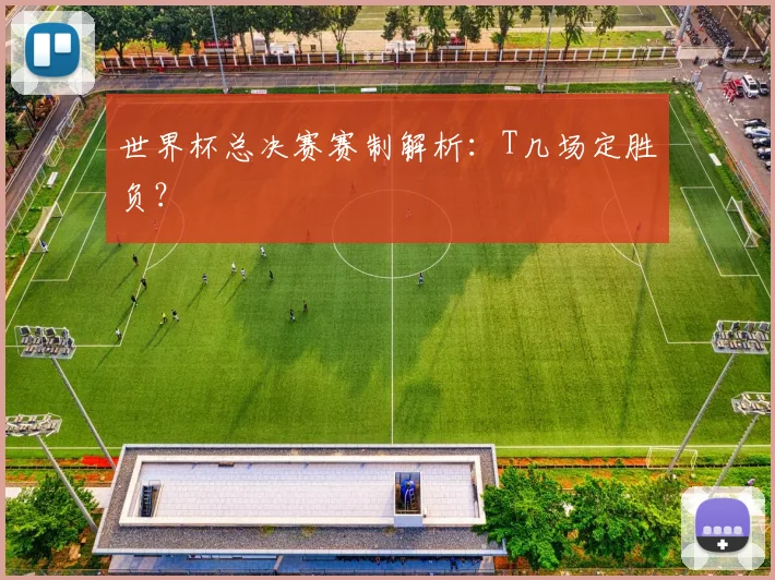 世界杯总决赛赛制解析:T几场定胜负?