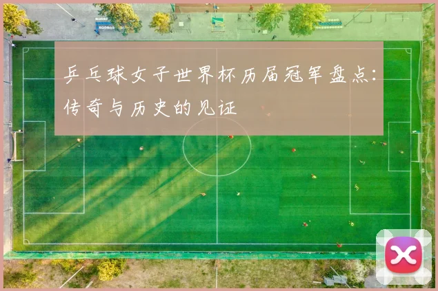 乒乓球女子世界杯历届冠军盘点：传奇与历史的见证