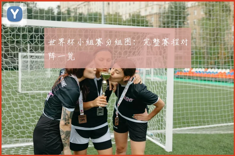 世界杯小组赛分组图：完整赛程对阵一览