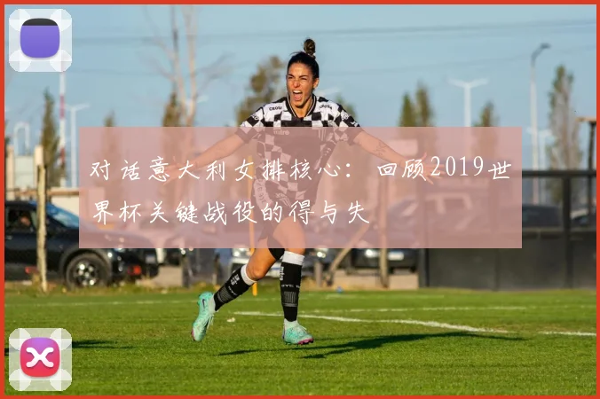 对话意大利女排核心：回顾2019世界杯关键战役的得与失
